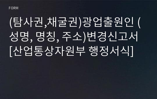 (탐사권,채굴권)광업출원인 (성명, 명칭, 주소)변경신고서 [산업통상자원부 행정서식]