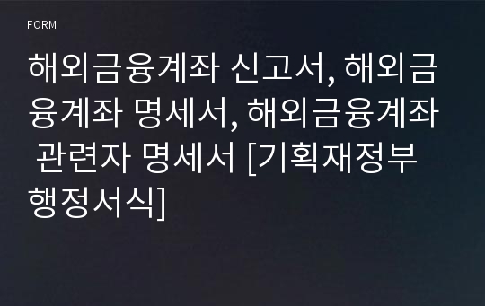 해외금융계좌 신고서, 해외금융계좌 명세서, 해외금융계좌 관련자 명세서 [기획재정부 행정서식]