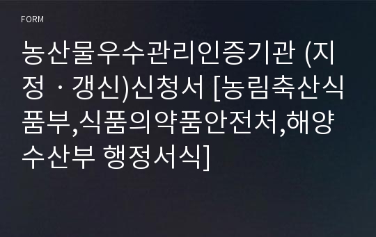 농산물우수관리인증기관 (지정ㆍ갱신)신청서 [농림축산식품부,식품의약품안전처,해양수산부 행정서식]