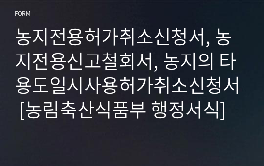 농지전용허가취소신청서, 농지전용신고철회서, 농지의 타용도일시사용허가취소신청서 [농림축산식품부 행정서식]