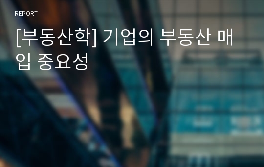 [부동산학] 기업의 부동산 매입 중요성