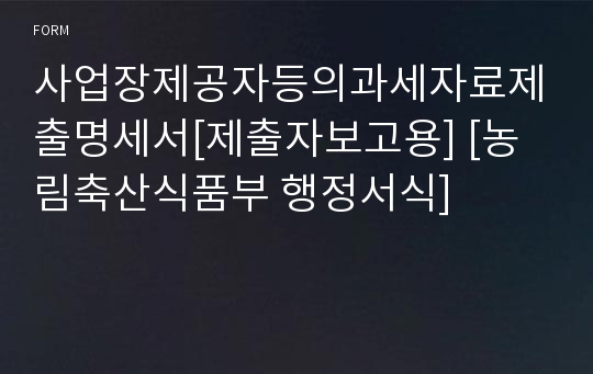 사업장제공자등의과세자료제출명세서[제출자보고용] [농림축산식품부 행정서식]