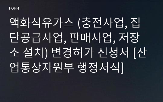 액화석유가스 (충전사업, 집단공급사업, 판매사업, 저장소 설치) 변경허가 신청서 [산업통상자원부 행정서식]