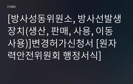 [방사성동위원소, 방사선발생장치(생산, 판매, 사용, 이동사용)]변경허가신청서 [원자력안전위원회 행정서식]