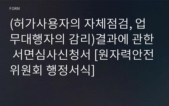 (허가사용자의 자체점검, 업무대행자의 감리)결과에 관한 서면심사신청서 [원자력안전위원회 행정서식]