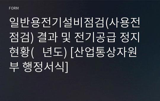 일반용전기설비점검(사용전점검) 결과 및 전기공급 정지 현황(   년도) [산업통상자원부 행정서식]