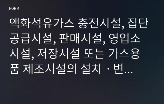 액화석유가스 충전시설, 집단공급시설, 판매시설, 영업소시설, 저장시설 또는 가스용품 제조시설의 설치ㆍ변경공사 완성검사에 관한 자료 [안전행정부 행정서식]