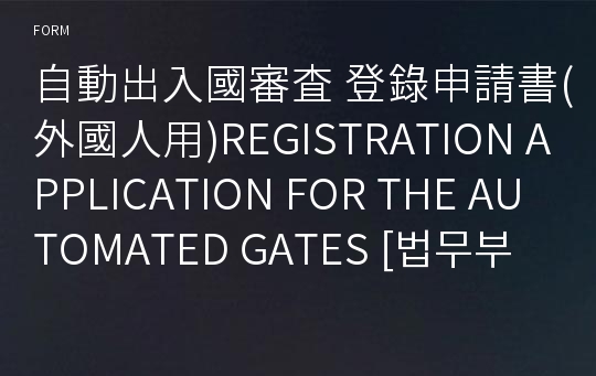 自動出入國審査 登錄申請書(外國人用)REGISTRATION APPLICATION FOR THE AUTOMATED GATES [법무부 행정서식]