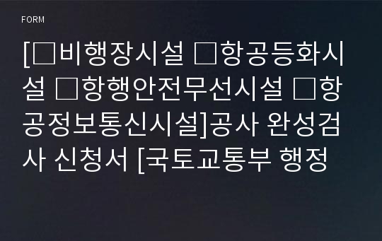 [□비행장시설 □항공등화시설 □항행안전무선시설 □항공정보통신시설]공사 완성검사 신청서 [국토교통부 행정서식]