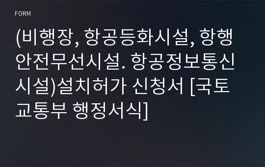 (비행장, 항공등화시설, 항행안전무선시설. 항공정보통신시설)설치허가 신청서 [국토교통부 행정서식]