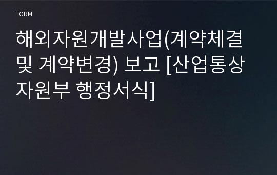 해외자원개발사업(계약체결 및 계약변경) 보고 [산업통상자원부 행정서식]