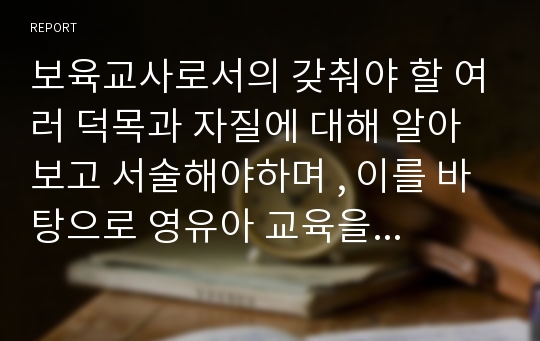 보육교사로서의 갖춰야 할 여러 덕목과 자질에 대해 알아보고 서술해야하며 , 이를 바탕으로 영유아 교육을 위한 보육교사의 역할과 자세에 대해 서술하시오