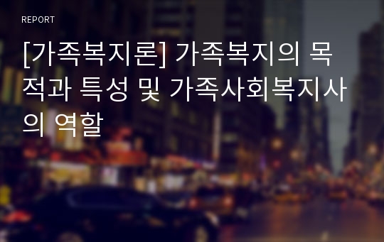 [가족복지론] 가족복지의 목적과 특성 및 가족사회복지사의 역할