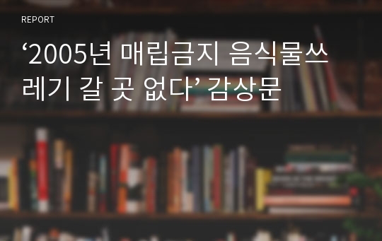 ‘2005년 매립금지 음식물쓰레기 갈 곳 없다’ 감상문