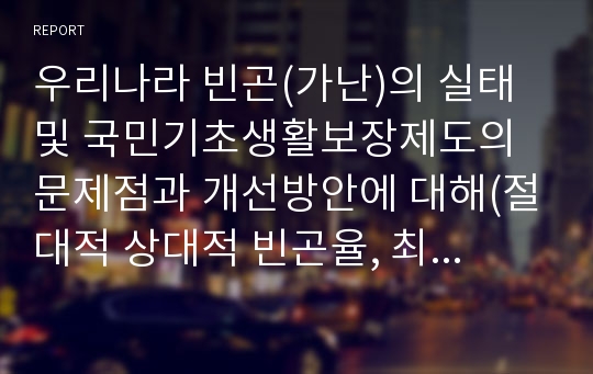 우리나라 빈곤(가난)의 실태 및 국민기초생활보장제도의 문제점과 개선방안에 대해(절대적 상대적 빈곤율, 최저생계비, 세모녀 자살사건, 노인빈곤, 빈곤가정가구)