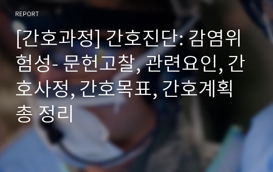 [간호과정] 간호진단: 감염위험성- 문헌고찰, 관련요인, 간호사정, 간호목표, 간호계획 총 정리