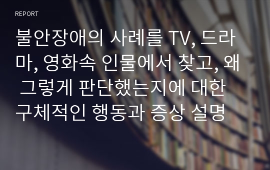 불안장애의 사례를 TV, 드라마, 영화속 인물에서 찾고, 왜 그렇게 판단했는지에 대한 구체적인 행동과 증상 설명