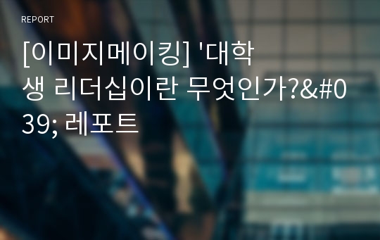 [이미지메이킹] &#039;대학생 리더십이란 무엇인가?&#039; 레포트