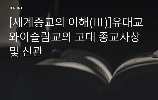 [세계종교의 이해(Ⅲ)]유대교와이슬람교의 고대 종교사상및 신관