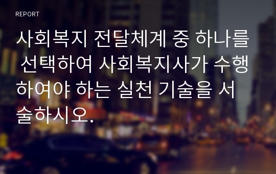 사회복지 전달체계 중 하나를 선택하여 사회복지사가 수행하여야 하는 실천 기술을 서술하시오.