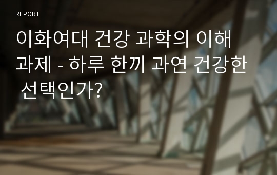 이화여대 건강 과학의 이해 과제 - 하루 한끼 과연 건강한 선택인가?