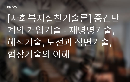 [사회복지실천기술론] 중간단계의 개입기술 - 재명명기술, 해석기술, 도전과 직면기술, 협상기술의 이해