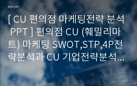 [ CU 편의점 마케팅전략 분석 PPT ] 편의점 CU (훼밀리마트) 마케팅 SWOT,STP,4P전략분석과 CU 기업전략분석및 새로운 마케팅전략 제안