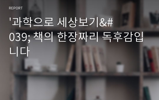 &#039;과학으로 세상보기&#039; 책의 한장짜리 독후감입니다