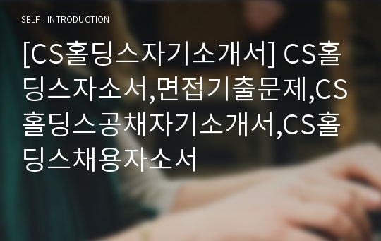 [CS홀딩스자기소개서] CS홀딩스자소서,면접기출문제,CS홀딩스공채자기소개서,CS홀딩스채용자소서