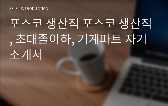 포스코 생산직 포스코 생산직, 초대졸이하, 기계파트 자기소개서