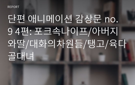 단편 애니메이션 감상문 no.9 4편: 포크속나이프/아버지와딸/대화의차원들/탱고/육다골대녀