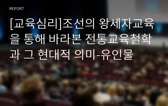 [교육심리]조선의 왕세자교육을 통해 바라본 전통교육철학과 그 현대적 의미-유인물