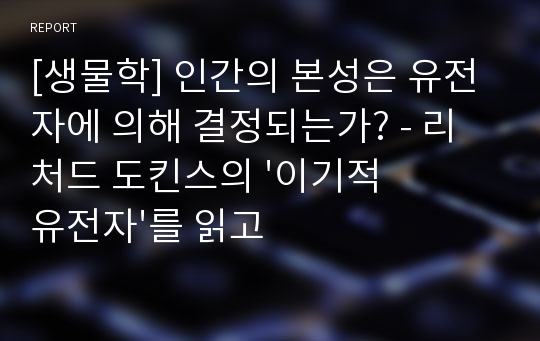 [생물학] 인간의 본성은 유전자에 의해 결정되는가? - 리처드 도킨스의 &#039;이기적유전자&#039;를 읽고