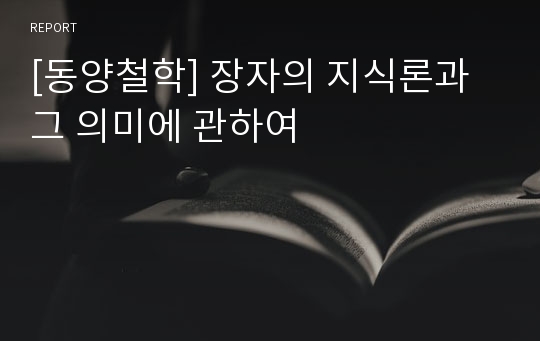 [동양철학] 장자의 지식론과 그 의미에 관하여