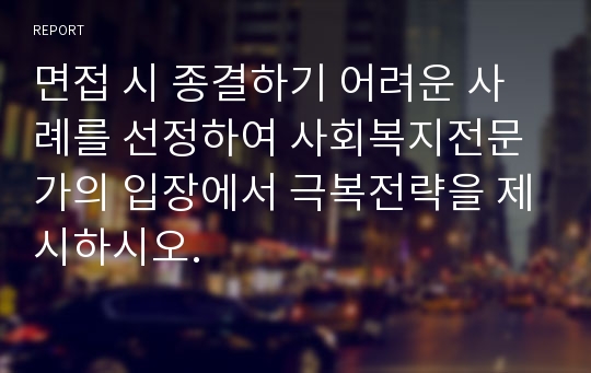 면접 시 종결하기 어려운 사례를 선정하여 사회복지전문가의 입장에서 극복전략을 제시하시오.