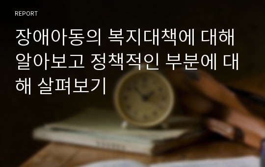 장애아동의 복지대책에 대해 알아보고 정책적인 부분에 대해 살펴보기