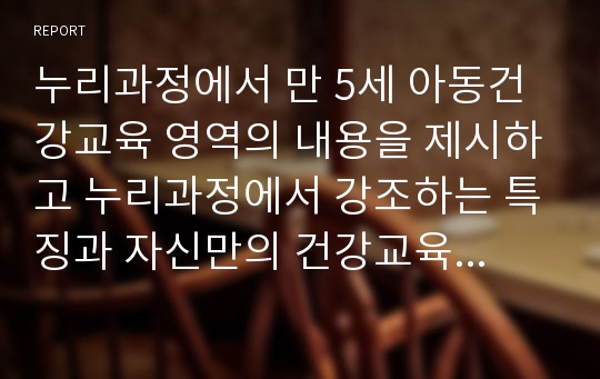 누리과정에서 만 5세 아동건강교육 영역의 내용을 제시하고 누리과정에서 강조하는 특징과 자신만의 건강교육 일일 활동계획안 작성하시오