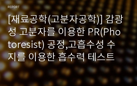 [재료공학(고분자공학)] 감광성 고분자를 이용한 PR(Photoresist) 공정,고흡수성 수지를 이용한 흡수력 테스트