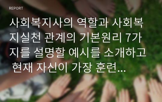 사회복지사의 역할과 사회복지실천 관계의 기본원리 7가지를 설명할 예시를 소개하고 현재 자신이 가장 훈련이 필요한 역할과 기본원리에 대하여 기술하시오