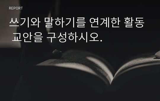 쓰기와 말하기를 연계한 활동 교안을 구성하시오.