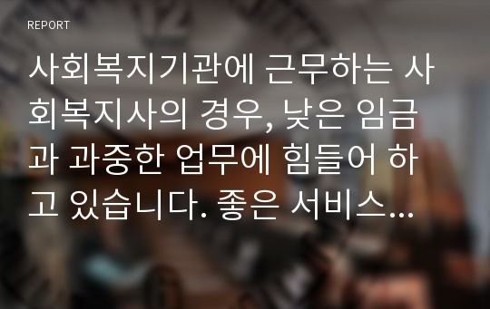 사회복지기관에 근무하는 사회복지사의 경우, 낮은 임금과 과중한 업무에 힘들어 하고 있습니다. 좋은 서비스를 제공하기 위해서는 사회복지사의 동기부여가 중요한데, 근로 의욕을 확대시킬 방안에 대해 작성하세요.