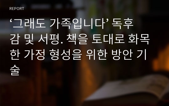 ‘그래도 가족입니다’ 독후감 및 서평. 책을 토대로 화목한 가정 형성을 위한 방안 기술