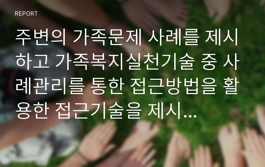 주변의 가족문제 사례를 제시하고 가족복지실천기술 중 사례관리를 통한 접근방법을 활용한 접근기술을 제시해주세요.