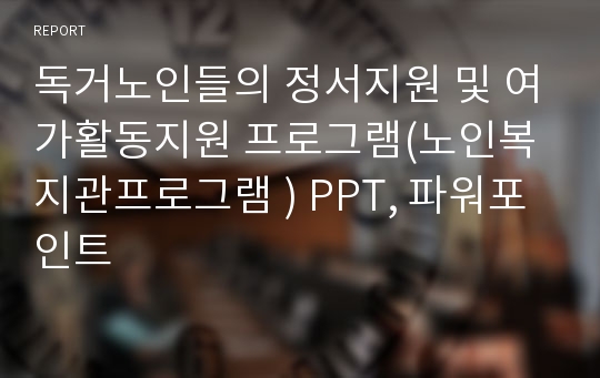 독거노인들의 정서지원 및 여가활동지원 프로그램(노인복지관프로그램 ) PPT, 파워포인트