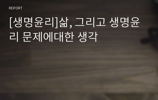 [생명윤리]삶, 그리고 생명윤리 문제에대한 생각