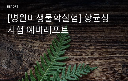 [병원미생물학실험] 항균성 시험 예비레포트