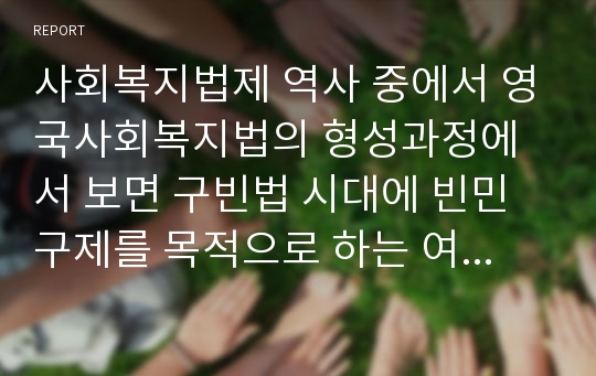 사회복지법제 역사 중에서 영국사회복지법의 형성과정에서 보면 구빈법 시대에 빈민구제를 목적으로 하는 여러 가지 법제들이 나타나기 시작한다.그 중에서 1601년에 제정된 “엘리자베스 구빈법”에 관해서 세부과제 내용을 참고하여 작성하시기 바랍니다.