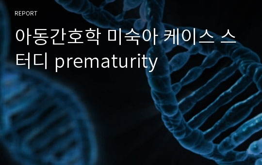 아동간호학 미숙아 케이스 스터디 prematurity