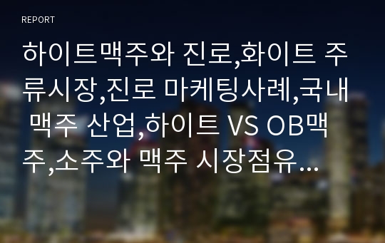 하이트맥주와 진로,화이트 주류시장,진로 마케팅사례,국내 맥주 산업,하이트 VS OB맥주,소주와 맥주 시장점유율,브랜드마케팅,서비스마케팅,글로벌경영,사례분석,swot,stp,4p