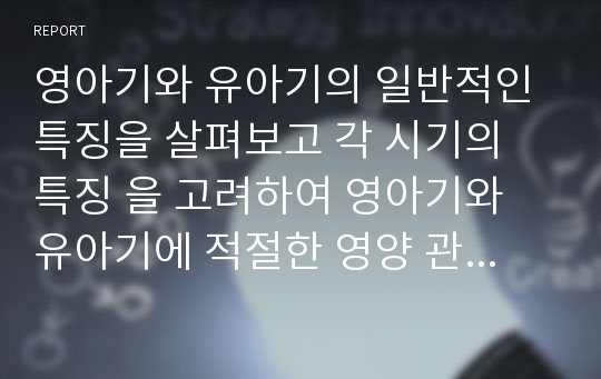 영아기와 유아기의 일반적인 특징을 살펴보고 각 시기의 특징 을 고려하여 영아기와 유아기에 적절한 영양 관리법에 대해 서술하시오